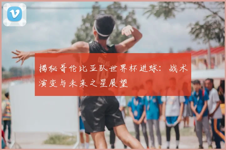 揭秘哥伦比亚队世界杯进球：战术演变与未来之星展望