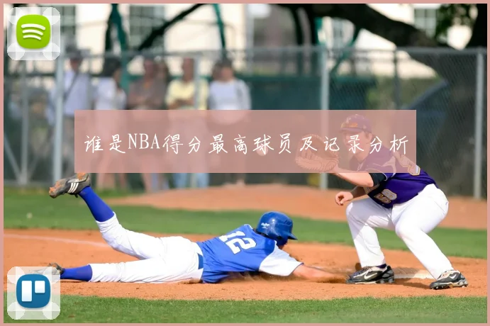 谁是NBA得分最高球员及记录分析