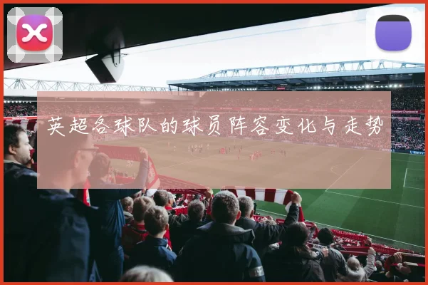 英超各球队的球员阵容变化与走势