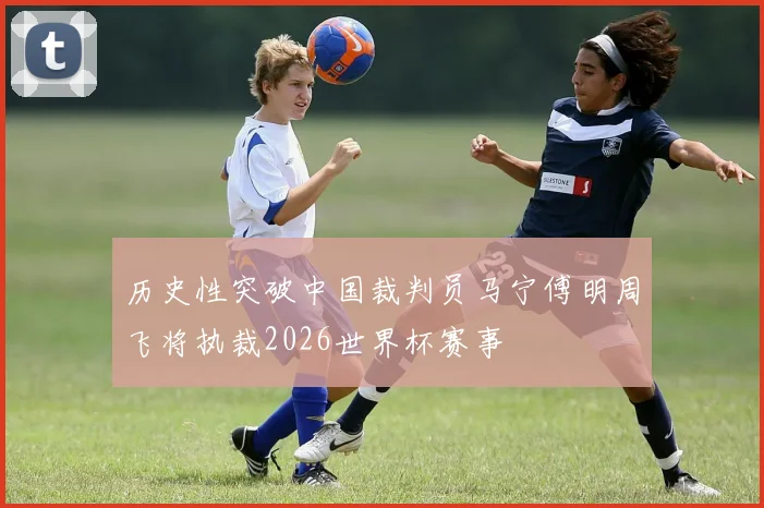 历史性突破中国裁判员马宁傅明周飞将执裁2026世界杯赛事