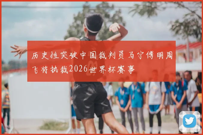 历史性突破中国裁判员马宁傅明周飞将执裁2026世界杯赛事