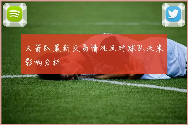 火箭队最新交易情况及对球队未来影响分析