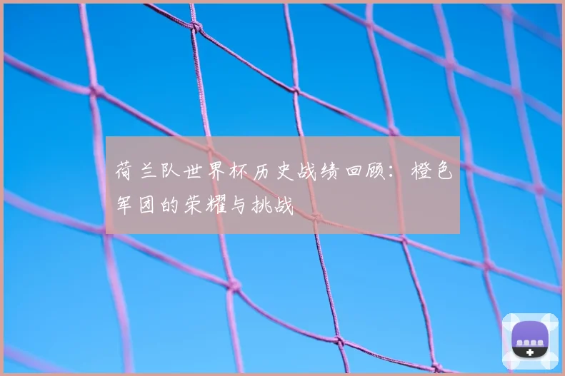 荷兰队世界杯历史战绩回顾：橙色军团的荣耀与挑战